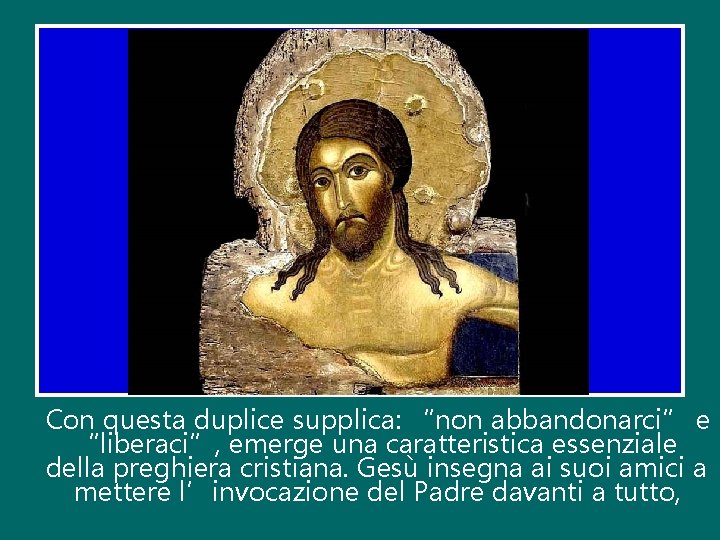 Con questa duplice supplica: “non abbandonarci” e “liberaci”, emerge una caratteristica essenziale della preghiera
