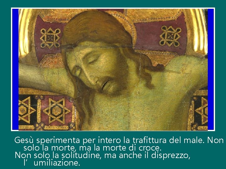 Gesù sperimenta per intero la trafittura del male. Non solo la morte, ma la