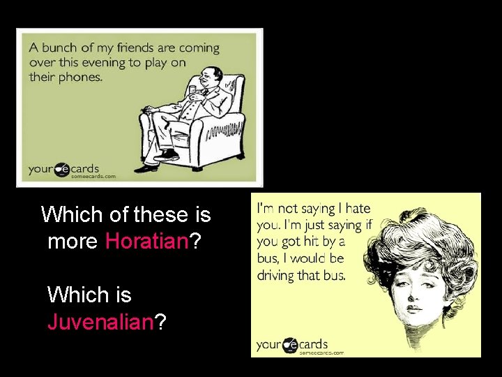 Which of these is more Horatian? Which is Juvenalian? 