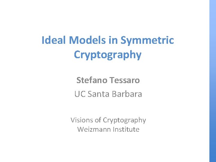 Ideal Models in Symmetric Cryptography Stefano Tessaro UC Santa Barbara Visions of Cryptography Weizmann