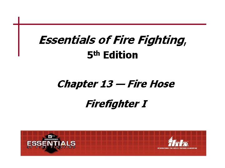 Essentials of Fire Fighting, 5 th Edition Chapter 13 — Fire Hose Firefighter I
