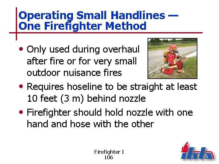 Operating Small Handlines — One Firefighter Method • Only used during overhaul after fire