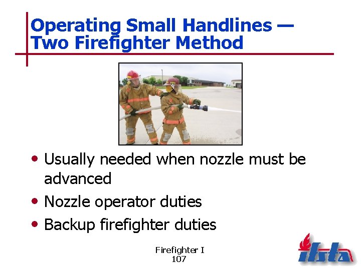Operating Small Handlines — Two Firefighter Method • Usually needed when nozzle must be
