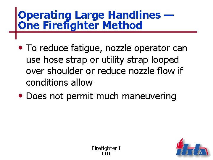 Operating Large Handlines — One Firefighter Method • To reduce fatigue, nozzle operator can