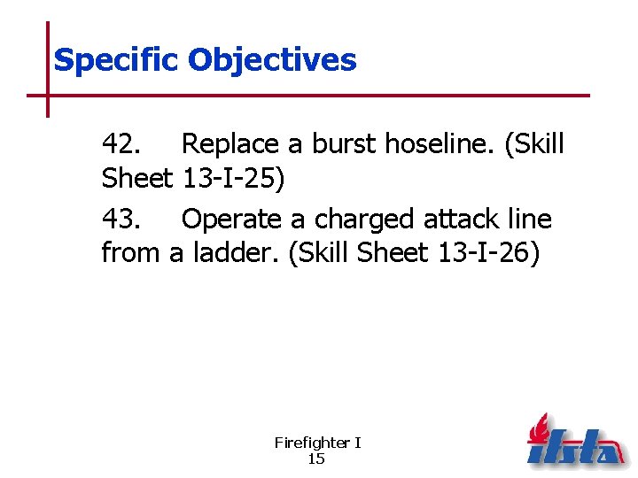 Specific Objectives 42. Replace a burst hoseline. (Skill Sheet 13 -I-25) 43. Operate a