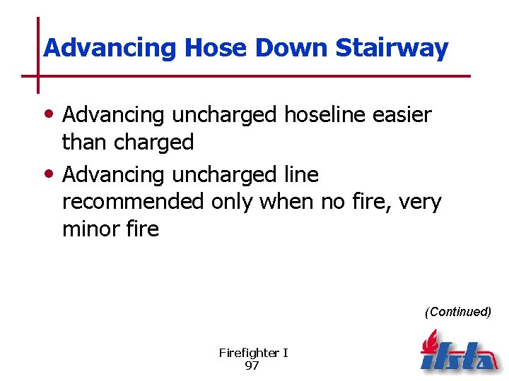 Advancing Hose Down Stairway • Advancing uncharged hoseline easier than charged • Advancing uncharged