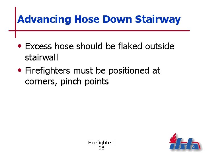 Advancing Hose Down Stairway • Excess hose should be flaked outside stairwall • Firefighters