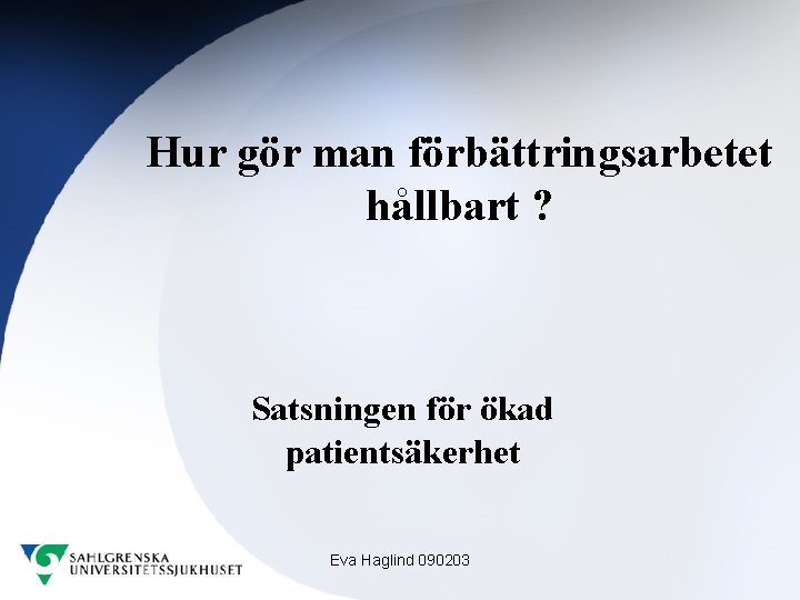 Hur gör man förbättringsarbetet hållbart ? Satsningen för ökad patientsäkerhet Eva Haglind 090203 