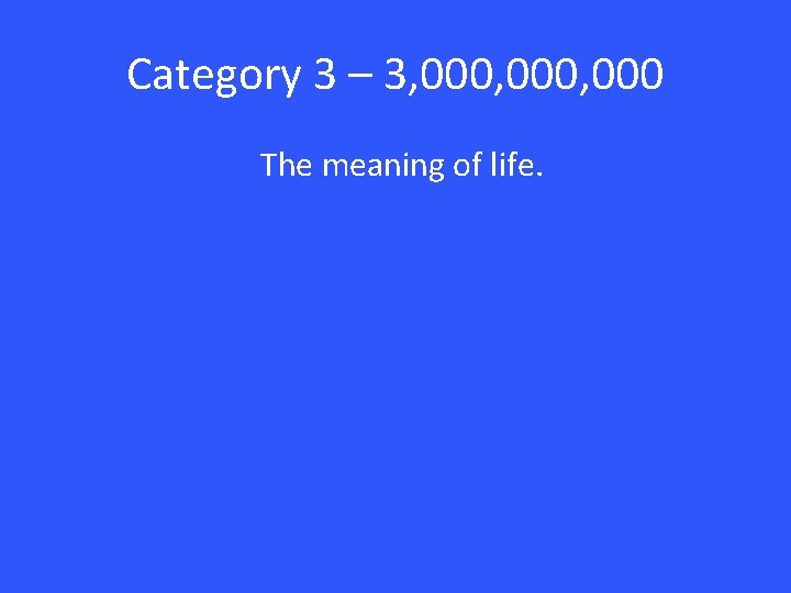 Category 3 – 3, 000, 000 The meaning of life. 