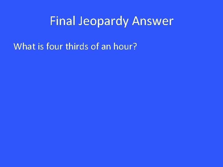 Final Jeopardy Answer What is four thirds of an hour? 