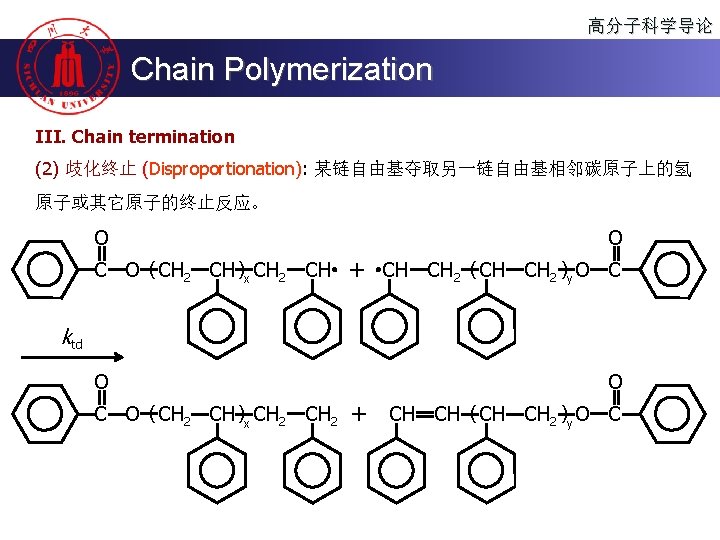 高分子科学导论 Chain Polymerization III. Chain termination (2) 歧化终止 (Disproportionation): 某链自由基夺取另一链自由基相邻碳原子上的氢 原子或其它原子的终止反应。 O C O