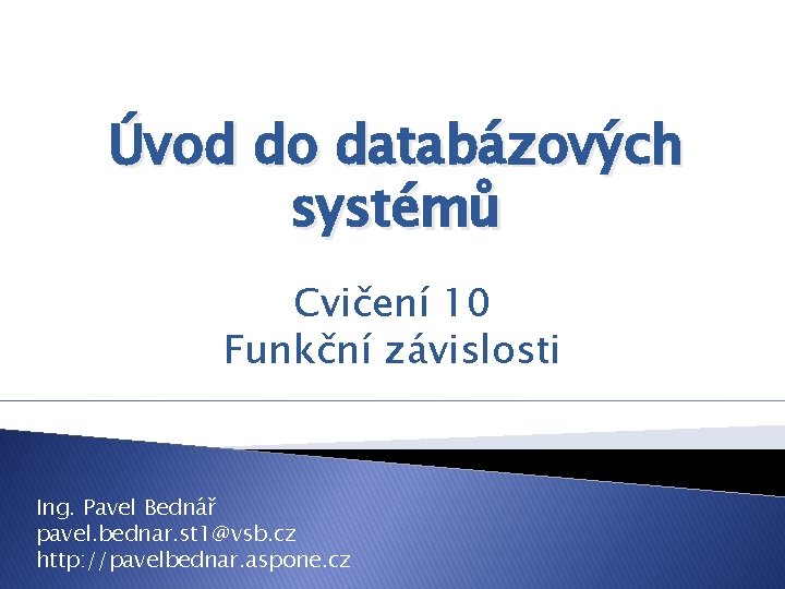 Úvod do databázových systémů Cvičení 10 Funkční závislosti Ing. Pavel Bednář pavel. bednar. st