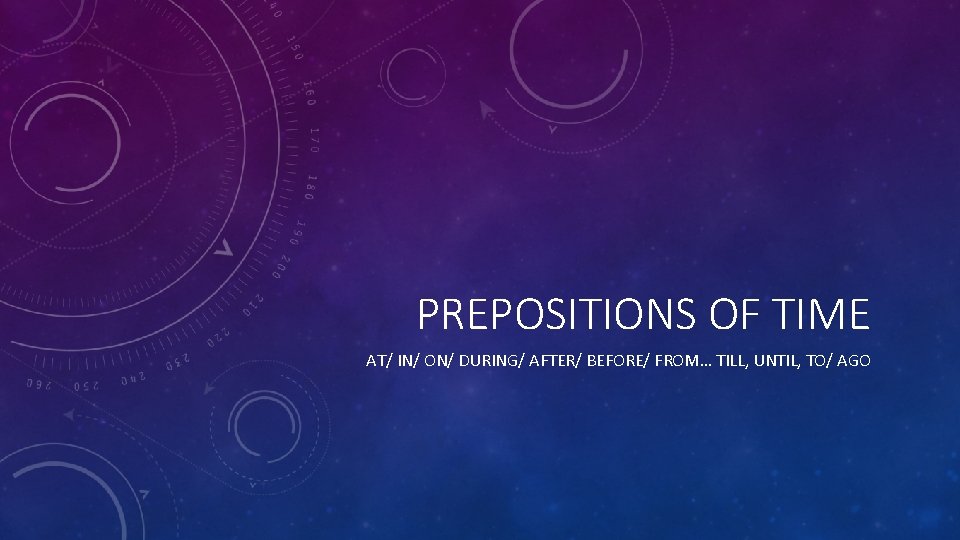 PREPOSITIONS OF TIME AT/ IN/ ON/ DURING/ AFTER/ BEFORE/ FROM… TILL, UNTIL, TO/ AGO