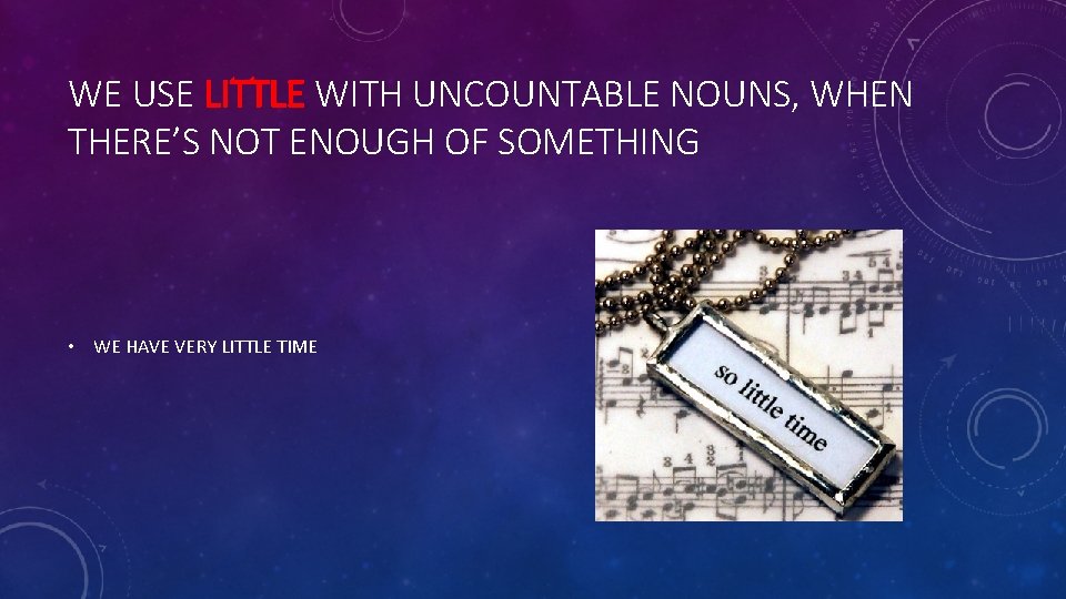 WE USE LITTLE WITH UNCOUNTABLE NOUNS, WHEN THERE’S NOT ENOUGH OF SOMETHING • WE