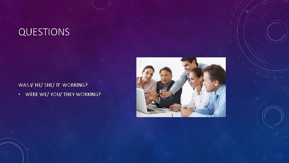 QUESTIONS WAS I/ HE/ SHE/ IT WORKING? • WERE WE/ YOU/ THEY WORKING? 