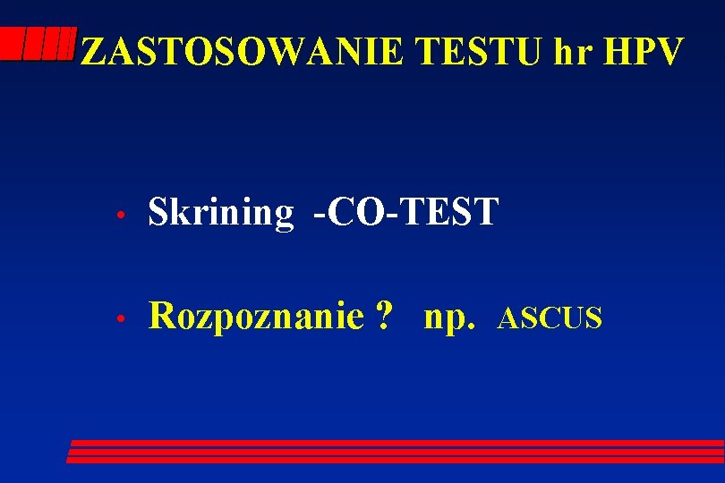 ZASTOSOWANIE TESTU hr HPV • Skrining -CO-TEST • Rozpoznanie ? np. ASCUS 