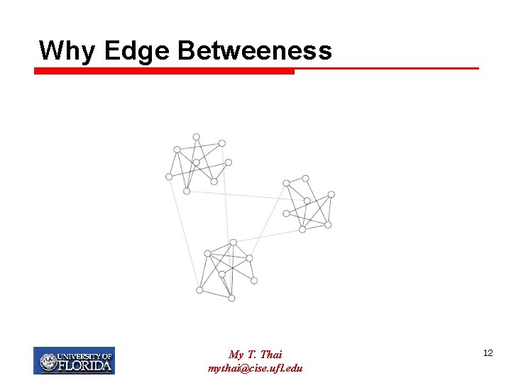 Why Edge Betweeness My T. Thai mythai@cise. ufl. edu 12 
