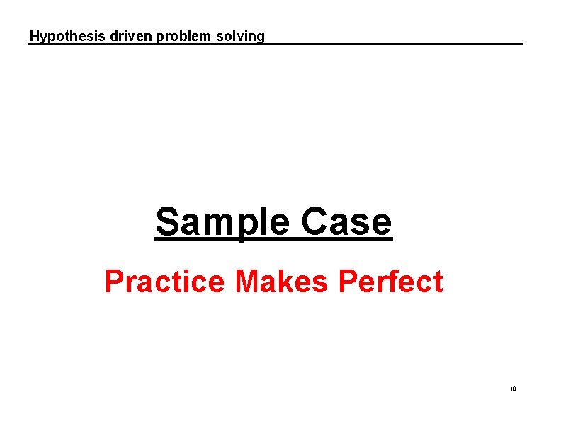 Hypothesis driven problem solving Sample Case Practice Makes Perfect 10 