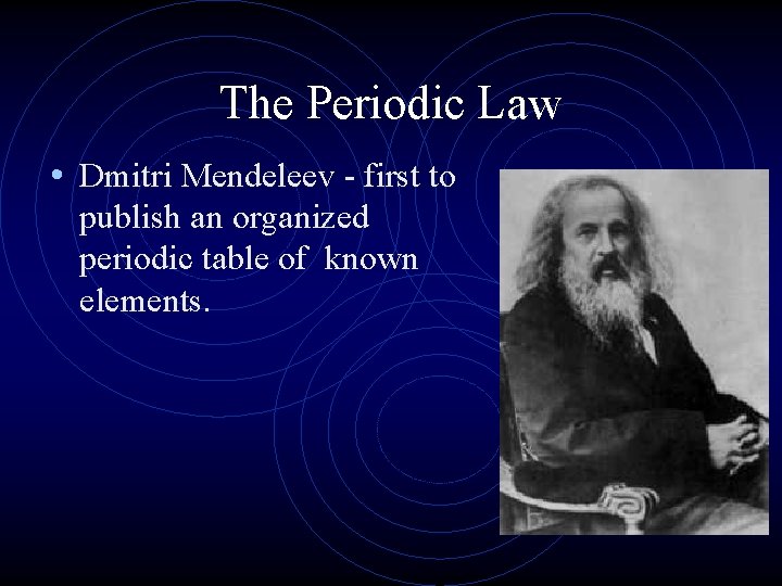 The Periodic Law • Dmitri Mendeleev - first to publish an organized periodic table