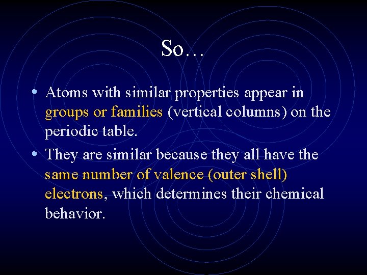 So… • Atoms with similar properties appear in groups or families (vertical columns) on