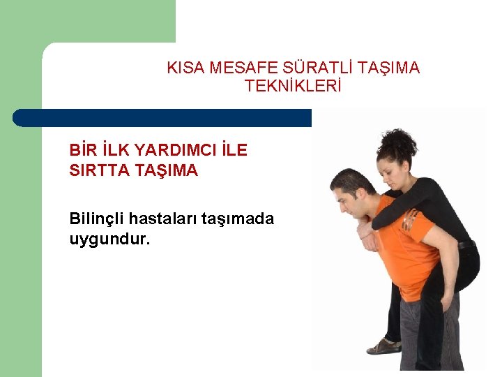 KISA MESAFE SÜRATLİ TAŞIMA TEKNİKLERİ BİR İLK YARDIMCI İLE SIRTTA TAŞIMA Bilinçli hastaları taşımada