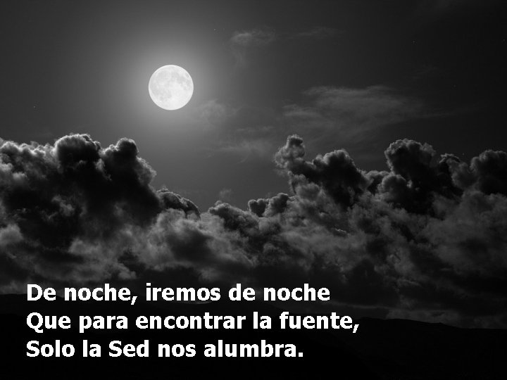 De noche, iremos de noche Que para encontrar la fuente, Solo la Sed nos