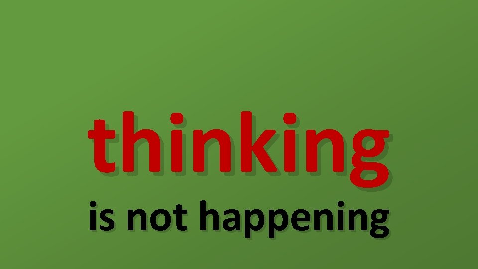 thinking is not happening 