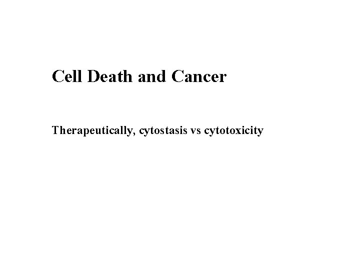 Cell Death and Cancer Therapeutically, cytostasis vs cytotoxicity 