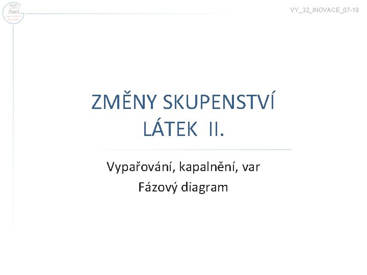 VY_32_INOVACE_07 -19 ZMĚNY SKUPENSTVÍ LÁTEK II. Vypařování, kapalnění, var Fázový diagram 