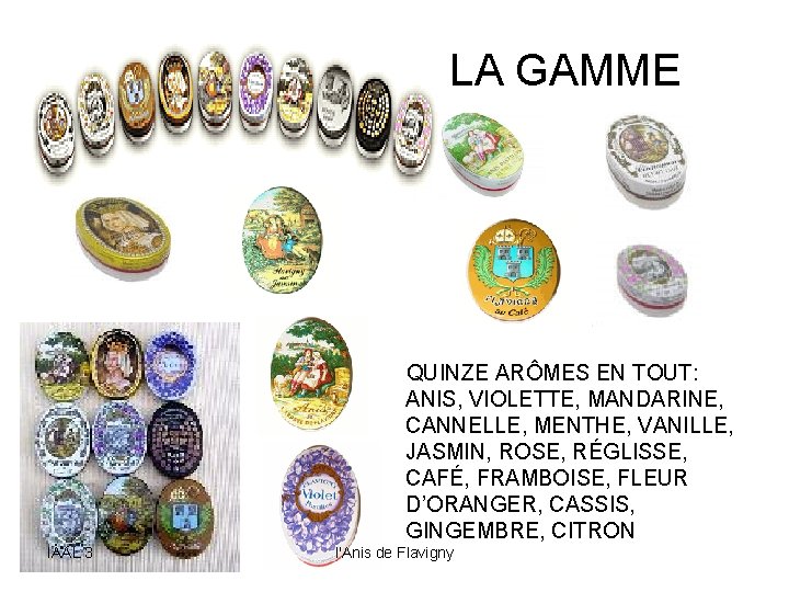 LA GAMME QUINZE ARÔMES EN TOUT: ANIS, VIOLETTE, MANDARINE, CANNELLE, MENTHE, VANILLE, JASMIN, ROSE,