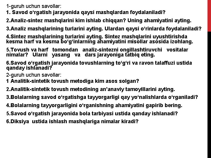 1 -guruh uchun savollar: 1. Savod o‘rgatish jarayonida qaysi mashqlardan foydalaniladi? 2. Analiz-sintеz mashqlarini