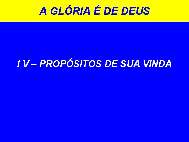 A GLÓRIA É DE DEUS I V – PROPÓSITOS DE SUA VINDA A GLÓRIA É DE DEUS I V – PROPÓSITOS DE SUA VINDA
