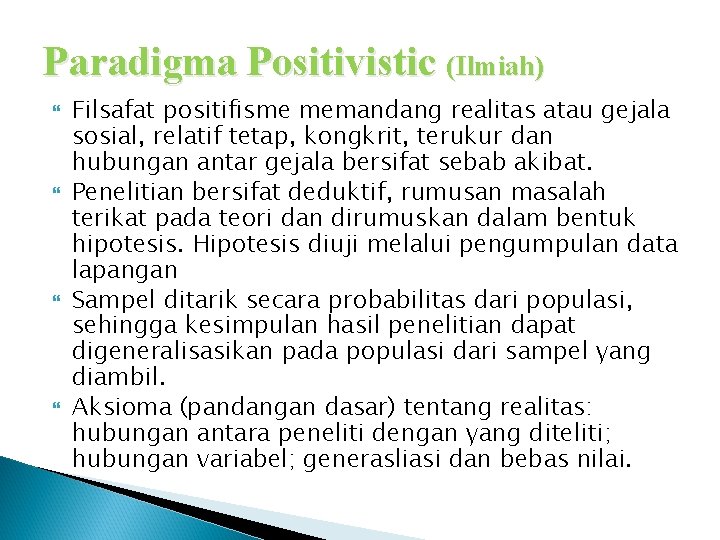 Paradigma Positivistic (Ilmiah) Filsafat positifisme memandang realitas atau gejala sosial, relatif tetap, kongkrit, terukur