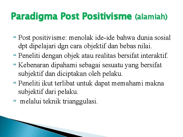 Paradigma Post Positivisme (alamiah) Post positivisme: menolak ide-ide bahwa dunia sosial dpt dipelajari dgn