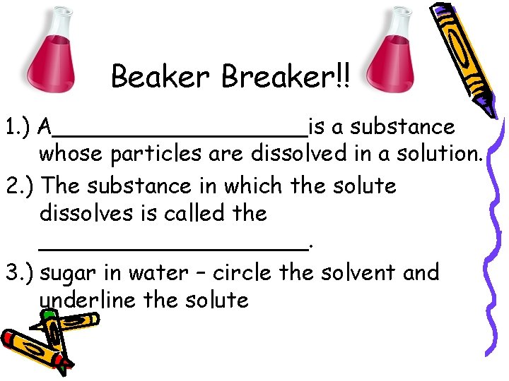 Beaker Breaker!! 1. ) A_________is a substance whose particles are dissolved in a solution.