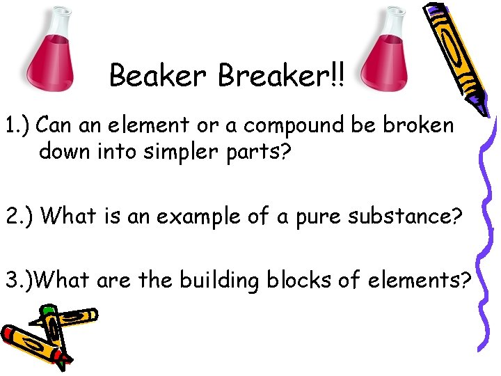 Beaker Breaker!! 1. ) Can an element or a compound be broken down into