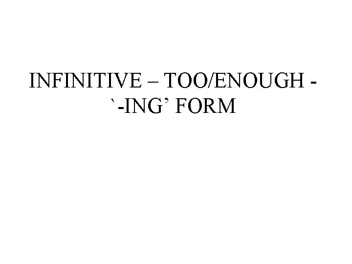 INFINITIVE – TOO/ENOUGH `-ING’ FORM 