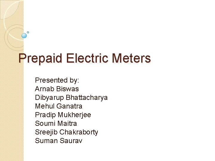 Prepaid Electric Meters Presented by: Arnab Biswas Dibyarup Bhattacharya Mehul Ganatra Pradip Mukherjee Soumi