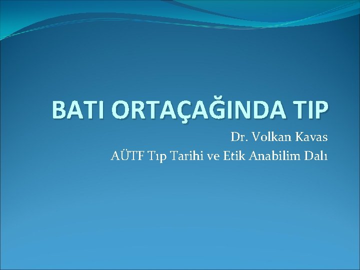 BATI ORTAÇAĞINDA TIP Dr. Volkan Kavas AÜTF Tıp Tarihi ve Etik Anabilim Dalı 