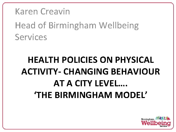 Karen Creavin Head of Birmingham Wellbeing Services HEALTH POLICIES ON PHYSICAL ACTIVITY- CHANGING BEHAVIOUR