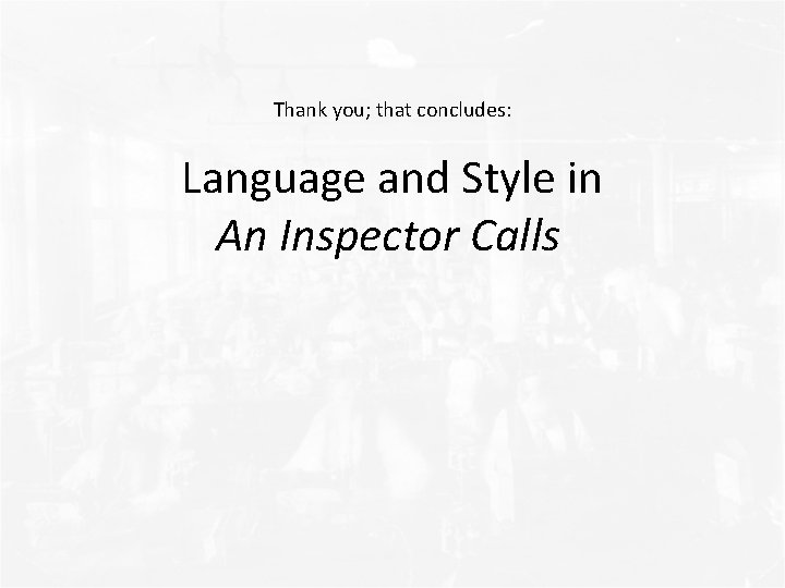 Thank you; that concludes: Language and Style in An Inspector Calls 