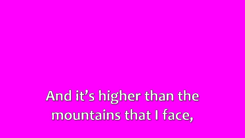 And it’s higher than the mountains that I face, 