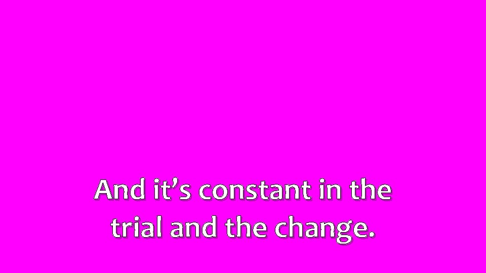 And it’s constant in the trial and the change. 