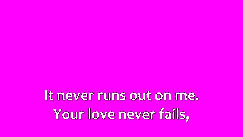 It never runs out on me. Your love never fails, 