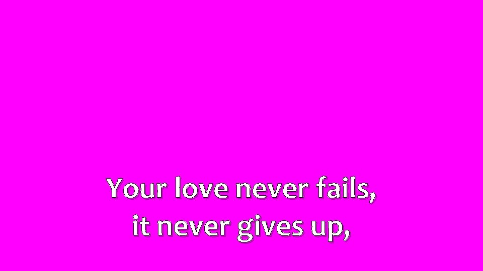 Your love never fails, it never gives up, 