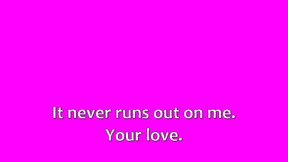 It never runs out on me. Your love. 