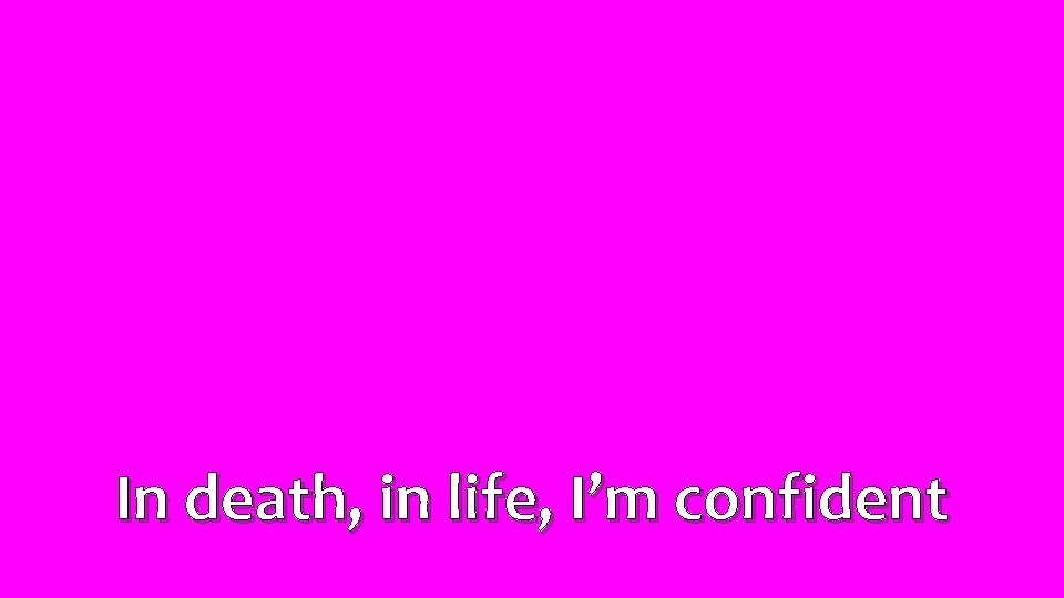 In death, in life, I’m confident 