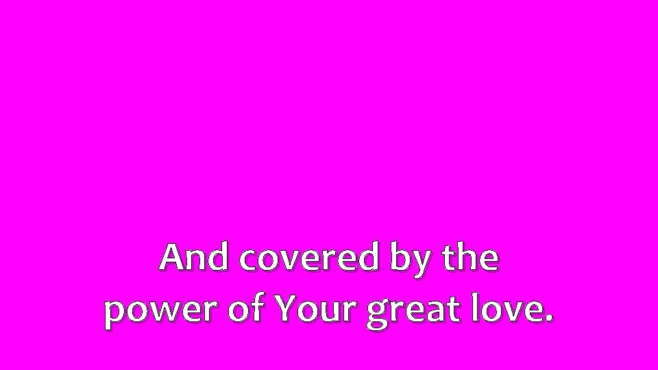 And covered by the power of Your great love. 