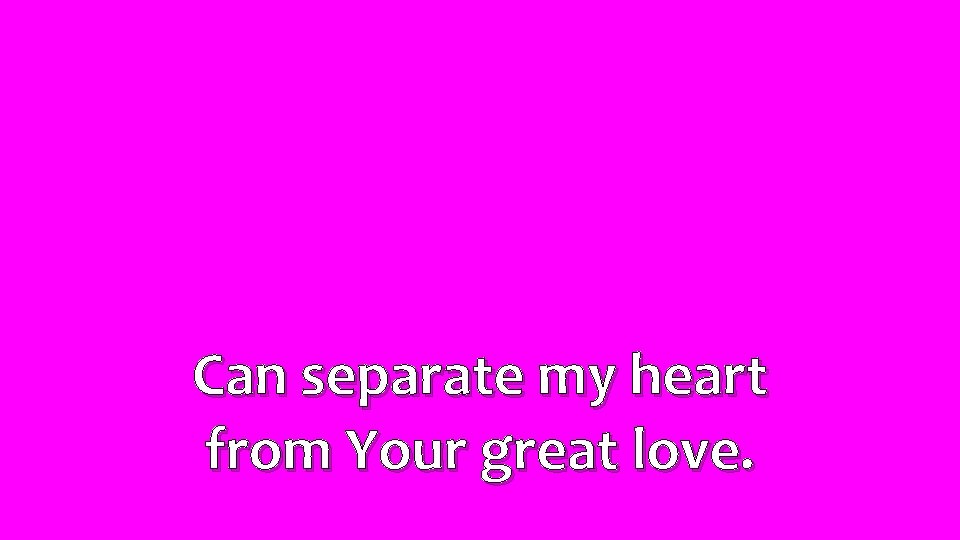 Can separate my heart from Your great love. 