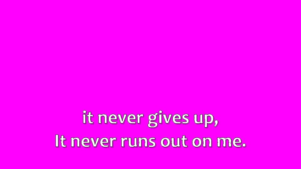 it never gives up, It never runs out on me. 